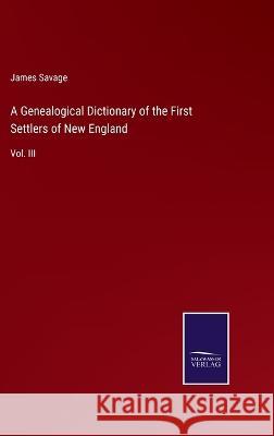 A Genealogical Dictionary of the First Settlers of New England: Vol. III James Savage 9783375041656