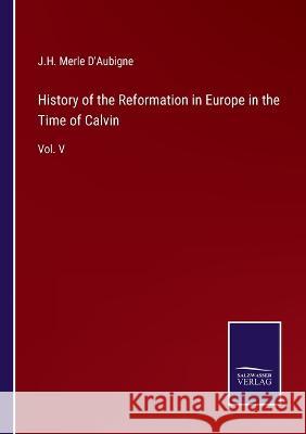 History of the Reformation in Europe in the Time of Calvin: Vol. V J H Merle D'Aubigne 9783375047108 Salzwasser-Verlag