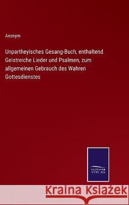 Unpartheyisches Gesang-Buch, enthaltend Geistreiche Lieder und Psalmen, zum allgemeinen Gebrauch des Wahren Gottesdienstes Anonym 9783375050573