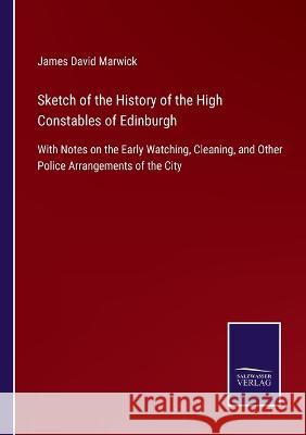 Sketch of the History of the High Constables of Edinburgh: With Notes on the Early Watching, Cleaning, and Other Police Arrangements of the City James David Marwick 9783375062941