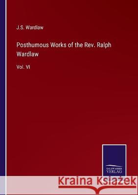 Posthumous Works of the Rev. Ralph Wardlaw: Vol. VI J S Wardlaw 9783375066185