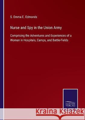 Nurse and Spy in the Union Army: Comprising the Adventures and Experiences of a Woman in Hospitals, Camps, and Battle-Fields S Emma E Edmonds   9783375068424 Salzwasser-Verlag
