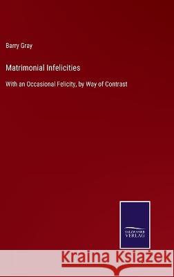 Matrimonial Infelicities: With an Occasional Felicity, by Way of Contrast Barry Gray 9783375081850