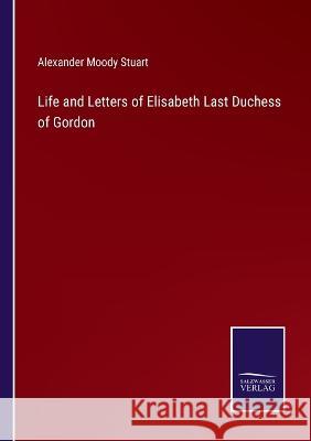 Life and Letters of Elisabeth Last Duchess of Gordon Alexander Moody Stuart   9783375082284