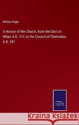 A History of the Church, from the Edict of Milan, A.D. 313, to the Council of Chalcedon, A.D. 451 William Bright 9783375101633