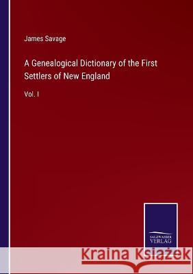 A Genealogical Dictionary of the First Settlers of New England: Vol. I James Savage 9783375102142
