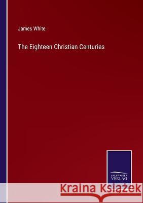 The Eighteen Christian Centuries James White 9783375102586