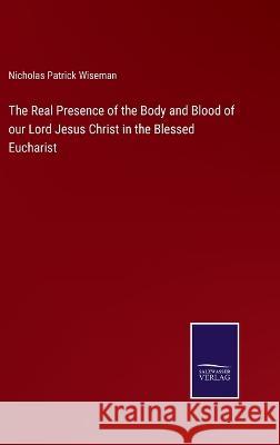 The Real Presence of the Body and Blood of our Lord Jesus Christ in the Blessed Eucharist Nicholas Patrick Wiseman   9783375139070