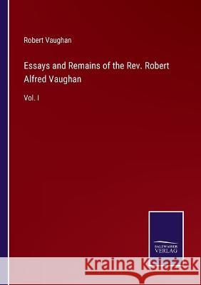 Essays and Remains of the Rev. Robert Alfred Vaughan: Vol. I Robert Vaughan 9783375149123