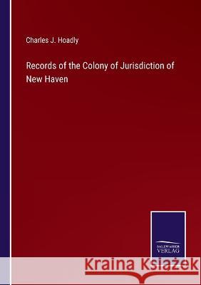 Records of the Colony of Jurisdiction of New Haven Charles J Hoadly   9783375153083
