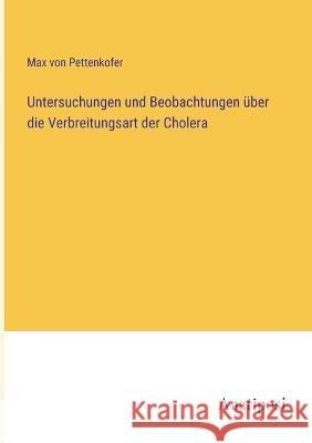 Untersuchungen und Beobachtungen ?ber die Verbreitungsart der Cholera Max Von Pettenkofer 9783382008567