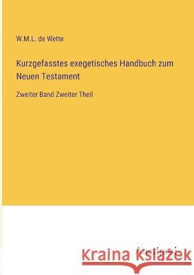 Kurzgefasstes exegetisches Handbuch zum Neuen Testament: Zweiter Band Zweiter Theil W M L De Wette   9783382025762 Anatiposi Verlag