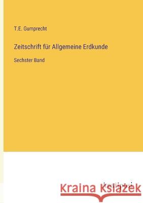 Zeitschrift fur Allgemeine Erdkunde: Sechster Band T E Gumprecht   9783382026561 Anatiposi Verlag