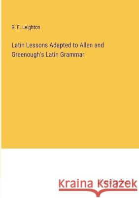 Latin Lessons Adapted to Allen and Greenough's Latin Grammar R F Leighton   9783382138684 Anatiposi Verlag