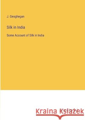 Silk in India: Some Account of Silk in India J Geoghegan   9783382149642 Anatiposi Verlag