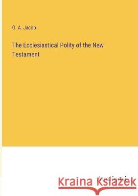 The Ecclesiastical Polity of the New Testament G a Jacob   9783382162986 Anatiposi Verlag