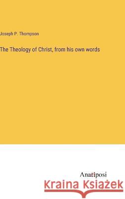 The Theology of Christ, from his own words Joseph P Thompson   9783382185251