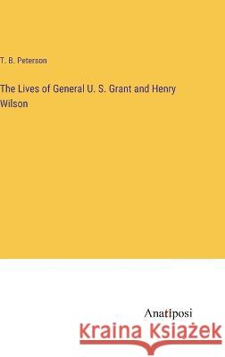 The Lives of General U. S. Grant and Henry Wilson T B Peterson   9783382196776 Anatiposi Verlag