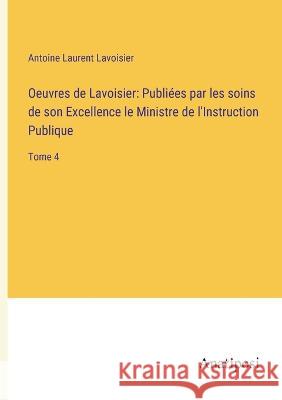 Oeuvres de Lavoisier: Publiees par les soins de son Excellence le Ministre de l'Instruction Publique: Tome 4 Antoine Laurent Lavoisier   9783382203986