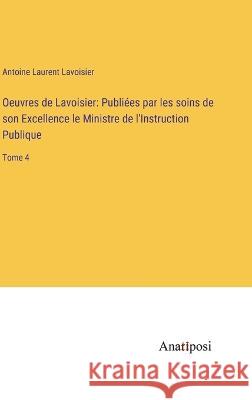 Oeuvres de Lavoisier: Publiees par les soins de son Excellence le Ministre de l'Instruction Publique: Tome 4 Antoine Laurent Lavoisier   9783382203993