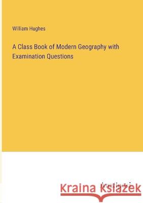 A Class Book of Modern Geography with Examination Questions William Hughes 9783382300821