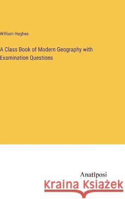 A Class Book of Modern Geography with Examination Questions William Hughes 9783382300838