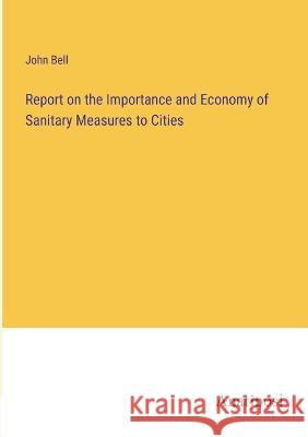 Report on the Importance and Economy of Sanitary Measures to Cities John Bell 9783382300883