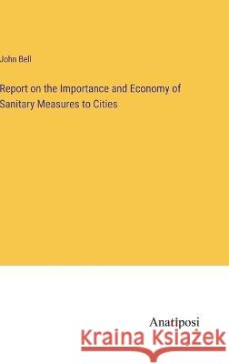 Report on the Importance and Economy of Sanitary Measures to Cities John Bell 9783382300890