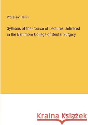 Syllabus of the Course of Lectures Delivered in the Baltimore College of Dental Surgery Harris 9783382301682