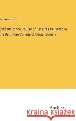 Syllabus of the Course of Lectures Delivered in the Baltimore College of Dental Surgery Harris 9783382301699
