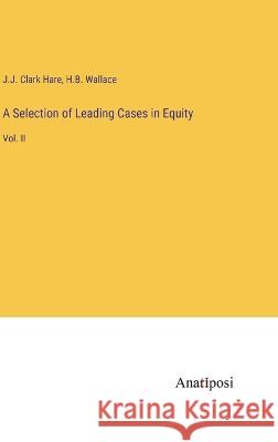 A Selection of Leading Cases in Equity: Vol. II J J Clark Hare H B Wallace  9783382311599 Anatiposi Verlag