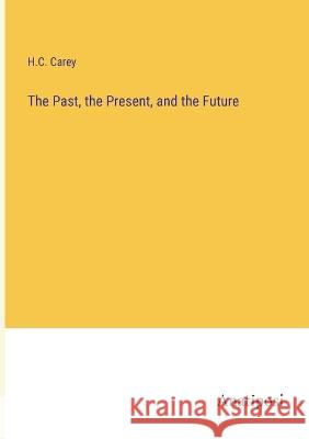 The Past, the Present, and the Future H C Carey   9783382317706 Anatiposi Verlag