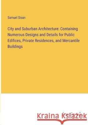 City and Suburban Architecture: Containing Numerous Designs and Details for Public Edifices, Private Residences, and Mercantile Buildings Samuel Sloan   9783382320324