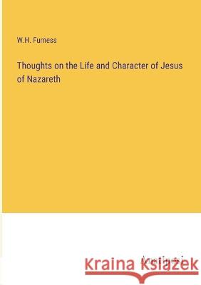 Thoughts on the Life and Character of Jesus of Nazareth W H Furness   9783382327101 Anatiposi Verlag