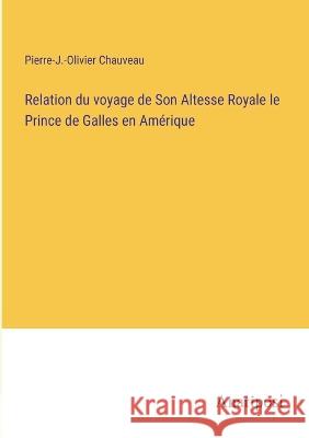 Relation du voyage de Son Altesse Royale le Prince de Galles en Amerique Pierre-J -Olivier Chauveau   9783382721329
