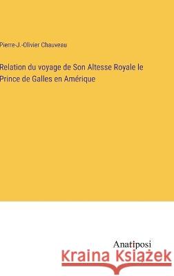 Relation du voyage de Son Altesse Royale le Prince de Galles en Amerique Pierre-J -Olivier Chauveau   9783382721336