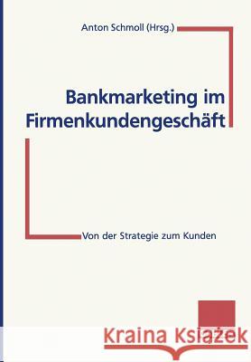 Bankmarketing Im Firmenkundengeschäft: Von Der Strategie Zum Kunden Schmoll, Anton 9783409140911