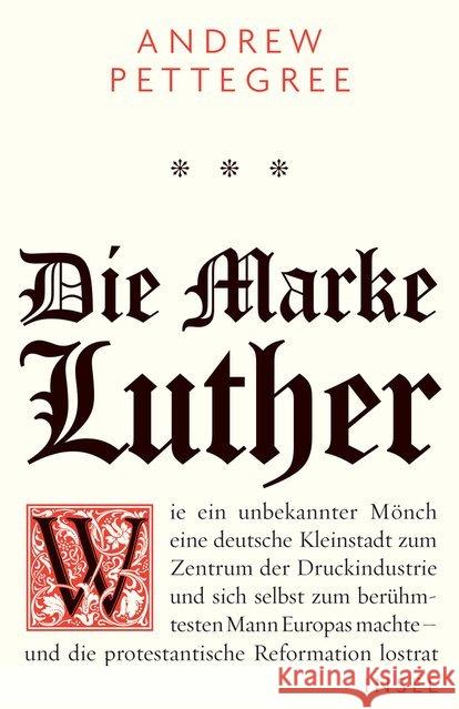 Die Marke Luther : Wie ein unbekannter Mönch eine deutsche Kleinstadt zum Zentrum der Druckindustrie und sich selbst zum berühmtesten Mann Europas machte - und die protestantische Reformation lostrat Pettegree, Andrew 9783458176916