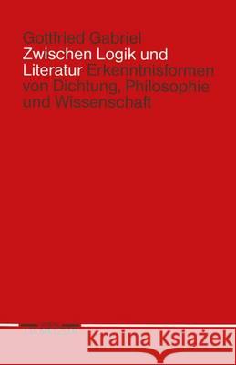 Zwischen Logik Und Literatur: Erkenntnisformen Von Dichtung, Philosophie Und Wissenschaft Gottfried Gabriel 9783476007933 J.B. Metzler