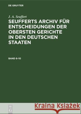J. A. Seuffert: Seufferts Archiv Für Entscheidungen Der Obersten Gerichte in Den Deutschen Staaten. Band 6-10 J A Seuffert, H F Schütt 9783486739084 Walter de Gruyter
