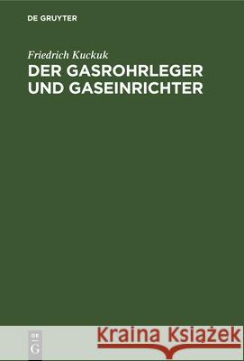 Der Gasrohrleger Und Gaseinrichter: Ein Handbuch Für Rohrleger, Gaseinrichter, Monteure, Gas- Und Installationsmeister Sowie Gastechniker Friedrich Kuckuk 9783486750089