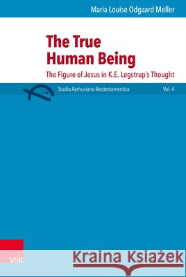 The True Human Being: The Figure of Jesus in K.E. Logstrup's Thought Maria Louise Moller 9783525536179