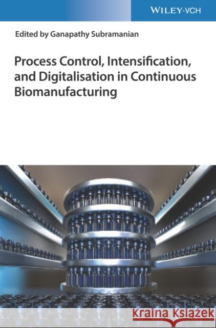 Process Control, Intensification, and Digitalisation in Continuous Biomanufacturing Ganapathy Subramanian 9783527347698