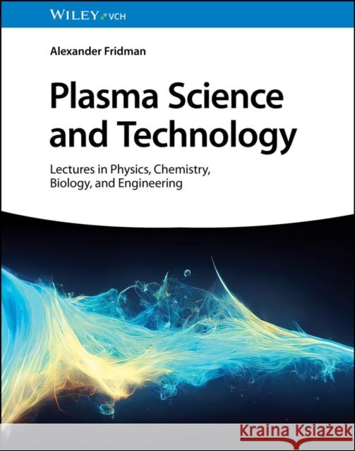 Plasma Science and Technology: Lectures in Physics, Chemistry, Biology and Engineering Alexander Fridman 9783527349548