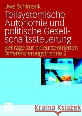 Teilsystemische Autonomie Und Politische Gesellschaftssteuerung: Beiträge Zur Akteurzentrierten Differenzierungstheorie 2 Schimank, Uwe 9783531146843