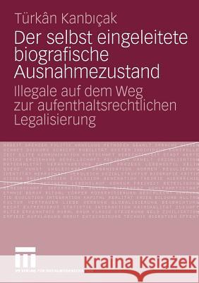 Der Selbst Eingeleitete Biografische Ausnahmezustand: Illegale Auf Dem Weg Zur Aufenthaltsrechtlichen Legalisierung Kanbicak, Türkan 9783531166483 VS Verlag