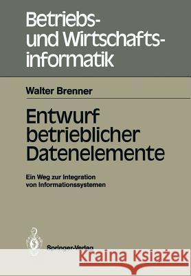 Entwurf betrieblicher Datenelemente: Ein Weg zur Integration von Informationssystemen Walter Brenner 9783540189510