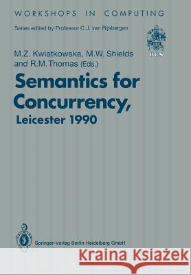 Semantics for Concurrency: Proceedings of the International Bcs-Facs Workshop, Sponsored by Logic for It (S.E.R.C.), 23-25 July 1990, University Kwiatkowska, Marta Z. 9783540196259 Springer
