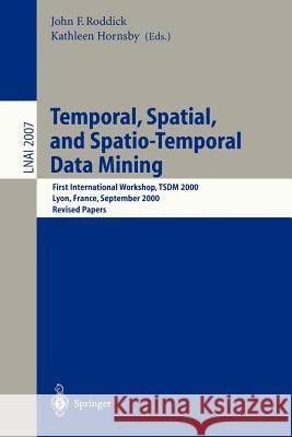 Temporal, Spatial, and Spatio-Temporal Data Mining: First International Workshop TSDM 2000 Lyon, France, September 12, 2000 Revised Papers John F. Roddick, Kathleen Hornsby 9783540417736