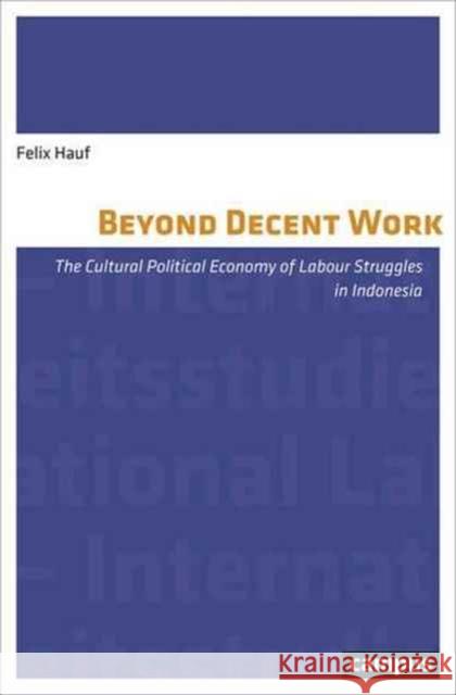 Beyond Decent Work, Volume 14: The Cultural Political Economy of Labour Struggles in Indonesia Hauf, Felix 9783593506449